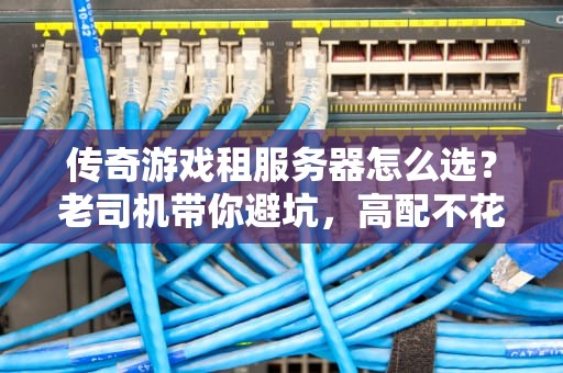 传奇游戏租服务器怎么选？老司机带你避坑，高配不花冤枉钱！