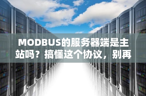 MODBUS的服务器端是主站吗？搞懂这个协议，别再当“通信小白”啦！
