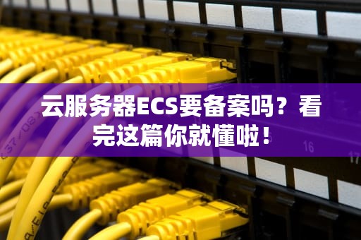 云服务器ECS要备案吗？看完这篇你就懂啦！