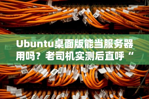 Ubuntu桌面版能当服务器用吗？老司机实测后直呼“真香”！