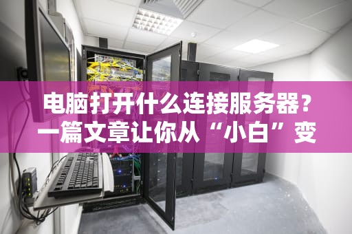 电脑打开什么连接服务器？一篇文章让你从“小白”变“大神”！