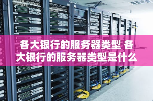 各大银行的服务器类型 各大银行的服务器类型是什么