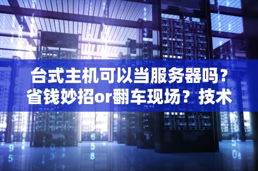 台式主机可以当服务器吗？省钱妙招or翻车现场？技术老鸟带你避坑！