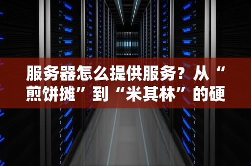 服务器怎么提供服务？从“煎饼摊”到“米其林”的硬核科普！