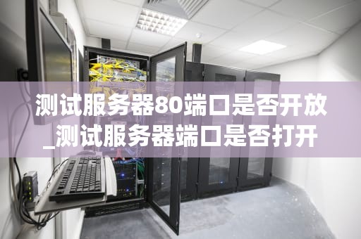 测试服务器80端口是否开放_测试服务器端口是否打开_测试服务器80端口是否开放