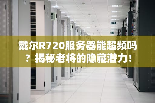 戴尔R720服务器能超频吗？揭秘老将的隐藏潜力！