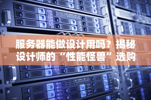 服务器能做设计用吗？揭秘设计师的“性能怪兽”选购指南！