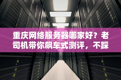 重庆网络服务器哪家好？老司机带你飙车式测评，不踩坑！