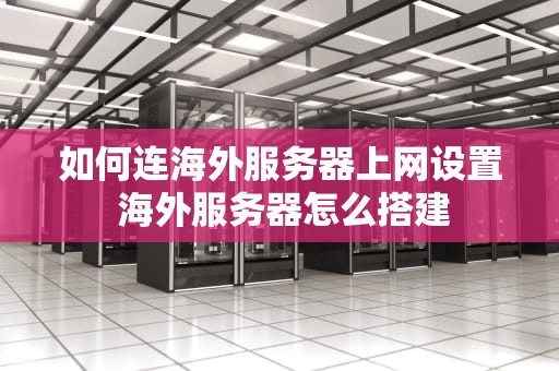 如何连海外服务器上网设置 海外服务器怎么搭建
