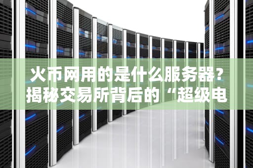 火币网用的是什么服务器？揭秘交易所背后的“超级电脑”与运维骚操作！