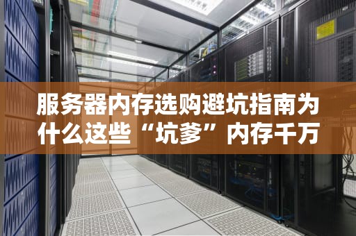 服务器内存选购避坑指南为什么这些“坑爹”内存千万别碰？