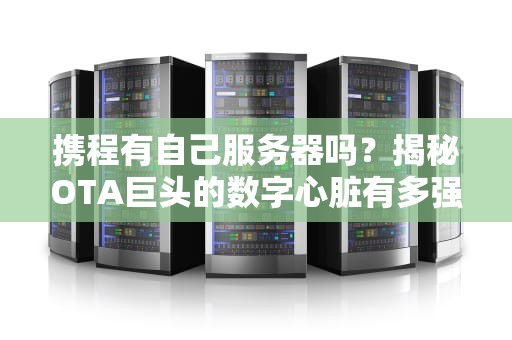 携程有自己服务器吗？揭秘OTA巨头的数字心脏有多强！
