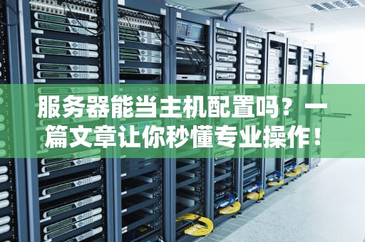 服务器能当主机配置吗？一篇文章让你秒懂专业操作！