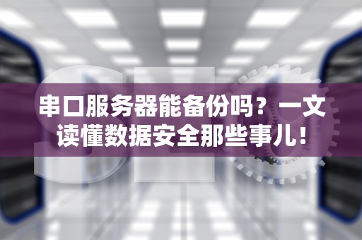 串口服务器能备份吗？一文读懂数据安全那些事儿！