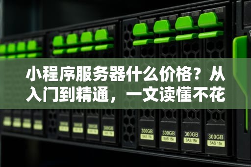 小程序服务器什么价格？从入门到精通，一文读懂不花冤枉钱！