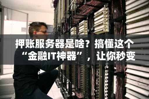 押账服务器是啥？搞懂这个“金融IT神器”，让你秒变机房老司机！