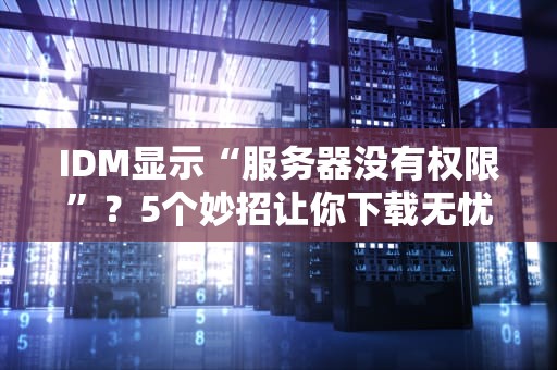 IDM显示“服务器没有权限”？5个妙招让你下载无忧！