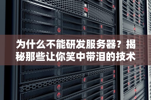 为什么不能研发服务器？揭秘那些让你笑中带泪的技术壁垒