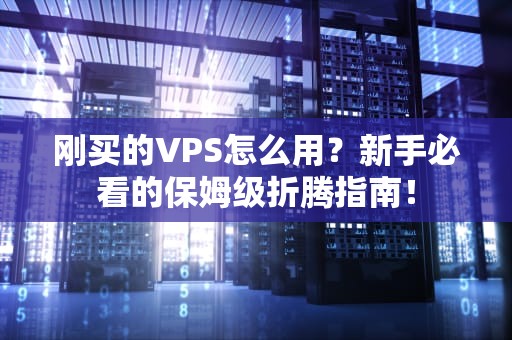 刚买的VPS怎么用？新手必看的保姆级折腾指南！