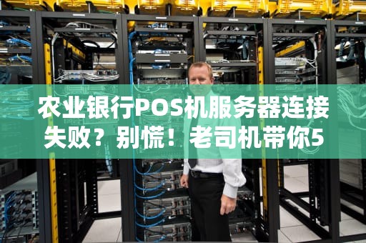 农业银行POS机服务器连接失败？别慌！老司机带你5分钟搞定！