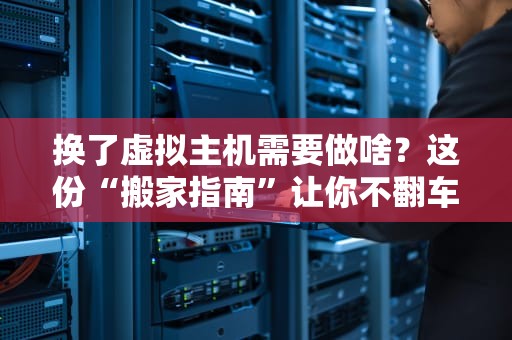 换了虚拟主机需要做啥？这份“搬家指南”让你不翻车！