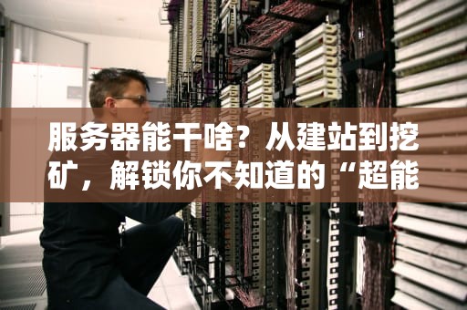 服务器能干啥？从建站到挖矿，解锁你不知道的“超能力”指南！