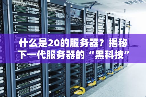 什么是20的服务器？揭秘下一代服务器的“黑科技”与选购避坑指南
