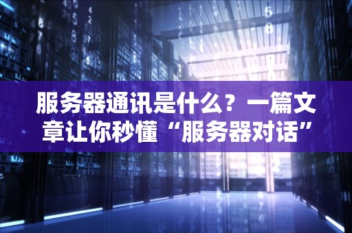 服务器通讯是什么？一篇文章让你秒懂“服务器对话”的奥秘！
