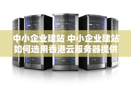 中小企业建站 中小企业建站如何选用香港云服务器提供商？