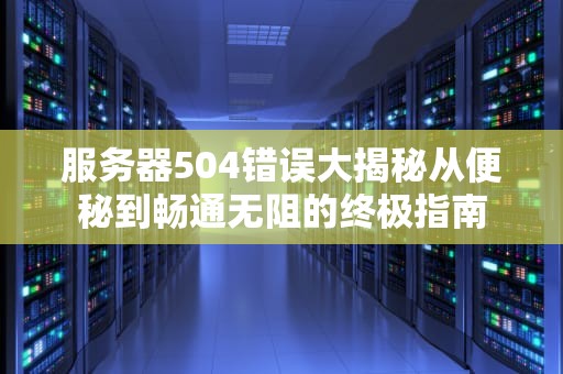 服务器504错误大揭秘从便秘到畅通无阻的终极指南