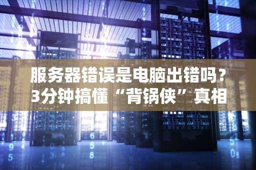 服务器错误是电脑出错吗？3分钟搞懂“背锅侠”真相！