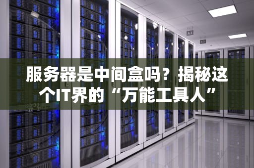 服务器是中间盒吗？揭秘这个IT界的“万能工具人”