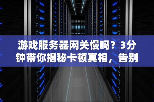 游戏服务器网关慢吗？3分钟带你揭秘卡顿真相，告别“460”噩梦！