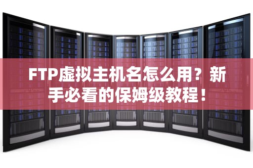FTP虚拟主机名怎么用？新手必看的保姆级教程！