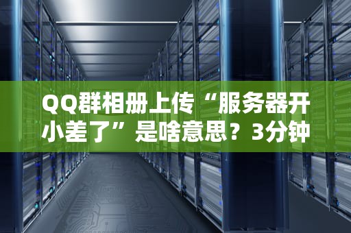 QQ群相册上传“服务器开小差了”是啥意思？3分钟教你读懂并搞定它！