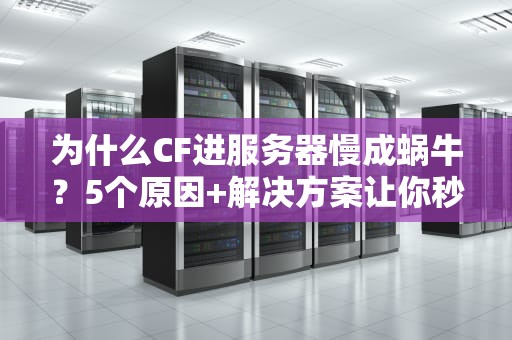 为什么CF进服务器慢成蜗牛？5个原因+解决方案让你秒进战场！