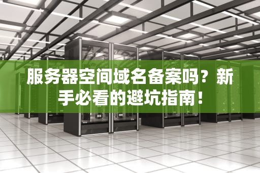 服务器空间域名备案吗？新手必看的避坑指南！