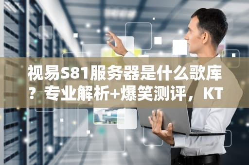 视易S81服务器是什么歌库？专业解析+爆笑测评，KTV老板必看！