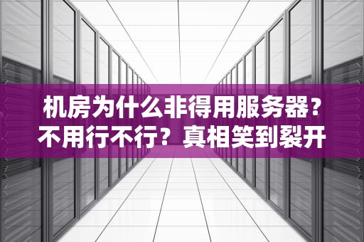 机房为什么非得用服务器？不用行不行？真相笑到裂开！
