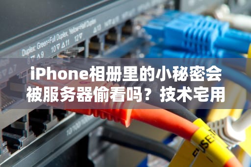 iPhone相册里的小秘密会被服务器偷看吗？技术宅用实验告诉你真相！