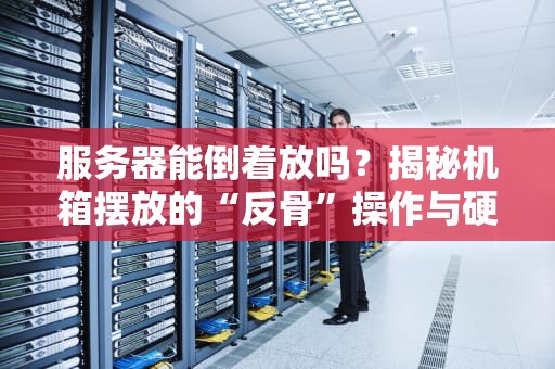 服务器能倒着放吗？揭秘机箱摆放的“反骨”操作与硬核科学！