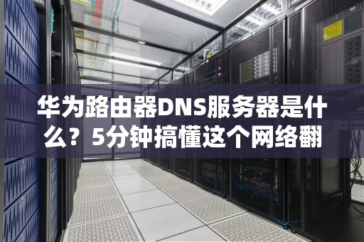 华为路由器DNS服务器是什么？5分钟搞懂这个网络翻译官！