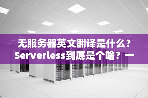 无服务器英文翻译是什么？Serverless到底是个啥？一文带你轻松搞懂！