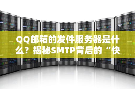 QQ邮箱的发件服务器是什么？揭秘SMTP背后的“快递小哥”