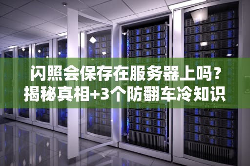 闪照会保存在服务器上吗？揭秘真相+3个防翻车冷知识！