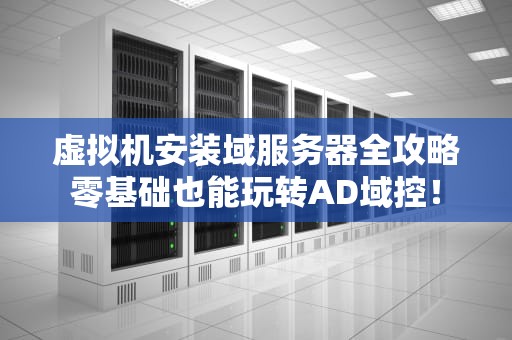 虚拟机安装域服务器全攻略零基础也能玩转AD域控！