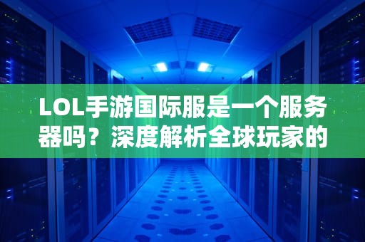 LOL手游国际服是一个服务器吗？深度解析全球玩家的“快乐老家”