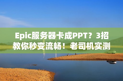 Epic服务器卡成PPT？3招教你秒变流畅！老司机实测避坑指南