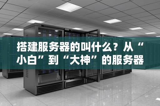 搭建服务器的叫什么？从“小白”到“大神”的服务器搭建全攻略！