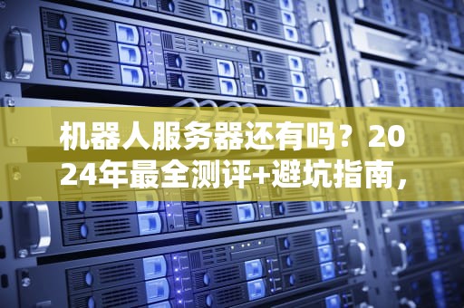 机器人服务器还有吗？2024年最全测评+避坑指南，看完笑出腹肌！